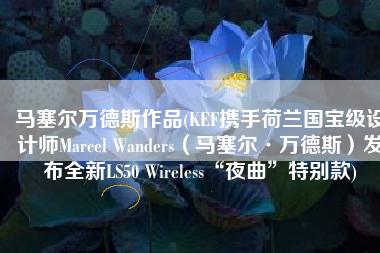 马塞尔万德斯作品(KEF携手荷兰国宝级设计师Marcel Wanders（马塞尔·万德斯）发布全新LS50 Wireless“夜曲”特别款)