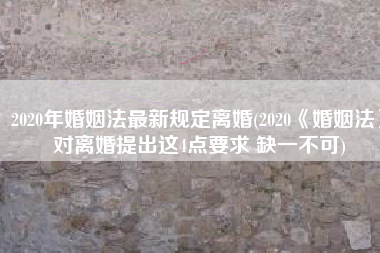 2020年婚姻法最新规定离婚(2020《婚姻法》对离婚提出这4点要求 缺一不可)