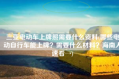 三亚电动车上牌照需要什么资料(哪些电动自行车能上牌？需要什么材料？海南人速看→)