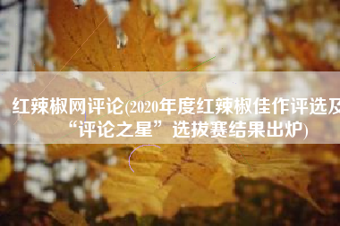 红辣椒网评论(2020年度红辣椒佳作评选及“评论之星”选拔赛结果出炉)