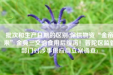 批次和生产日期的区别(保供物资“金帝来”金典三文治食用后腹泻！普陀区监管部门对涉事供应商立案调查)