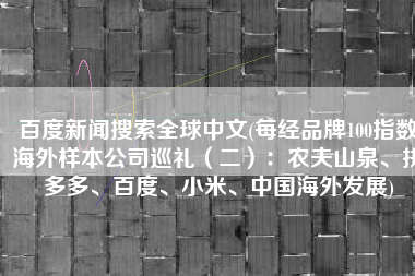 百度新闻搜索全球中文(每经品牌100指数海外样本公司巡礼（二）：农夫山泉、拼多多、百度、小米、中国海外发展)