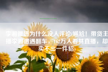 李湘微博为什么没人评论(尴尬！带货主播李湘遭遇翻车，162万人看其直播，却卖不出一件貂)