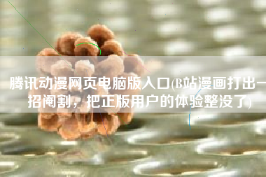 腾讯动漫网页电脑版入口(B站漫画打出一招阉割，把正版用户的体验整没了)