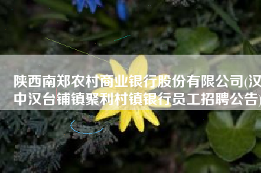 陕西南郑农村商业银行股份有限公司(汉中汉台铺镇聚利村镇银行员工招聘公告)