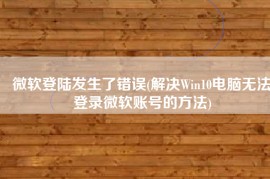 微软登陆发生了错误(解决Win10电脑无法登录微软账号的方法)