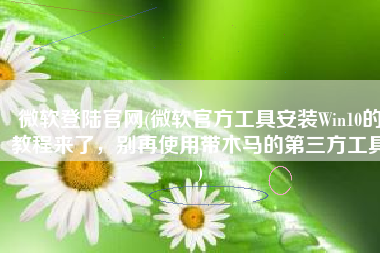 微软登陆官网(微软官方工具安装Win10的教程来了，别再使用带木马的第三方工具)