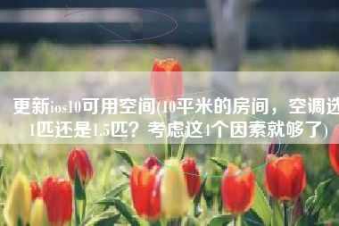 更新ios10可用空间(10平米的房间，空调选1匹还是1.5匹？考虑这4个因素就够了)
