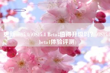 更新ios15.4(iOS15.4 Beta4值得升级吗？iOS15.4 beta4体验评测)