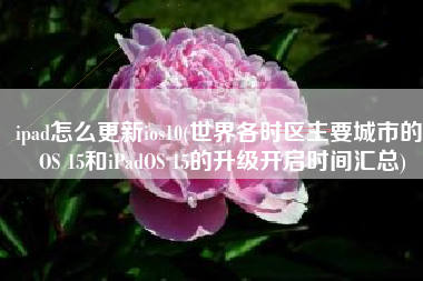 ipad怎么更新ios10(世界各时区主要城市的iOS 15和iPadOS 15的升级开启时间汇总)
