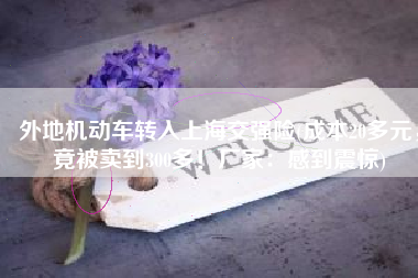 外地机动车转入上海交强险(成本20多元，竟被卖到300多！厂家：感到震惊)