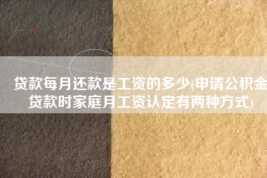 贷款每月还款是工资的多少(申请公积金贷款时家庭月工资认定有两种方式)