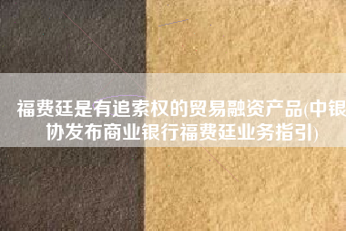 福费廷是有追索权的贸易融资产品(中银协发布商业银行福费廷业务指引)