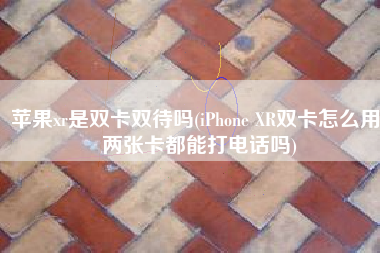 苹果xr是双卡双待吗(iPhone XR双卡怎么用，两张卡都能打电话吗)
