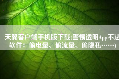 天翼客户端手机版下载(警惕透明App不法软件：偷电量、偷流量、偷隐私……)