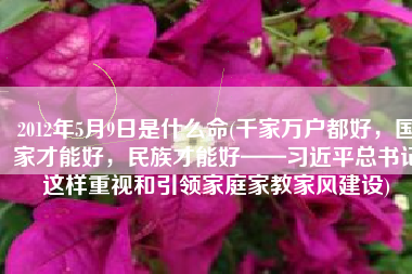 2012年5月9日是什么命(千家万户都好，国家才能好，民族才能好——习近平总书记这样重视和引领家庭家教家风建设)