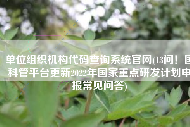 单位组织机构代码查询系统官网(13问！国科管平台更新2022年国家重点研发计划申报常见问答)