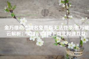 金万维动态域名免费版无法登录(金万维云解析：实现B/S架构下南北极速互联)