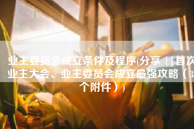 业主委员会成立条件及程序(分享 ||首次业主大会、业主委员会成立最强攻略（32个附件）)