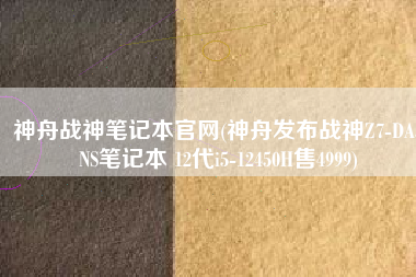 神舟战神笔记本官网(神舟发布战神Z7-DA5NS笔记本 12代i5-12450H售4999)