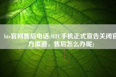htc官网售后电话(HTC手机正式宣告关闭官方渠道，售后怎么办呢)