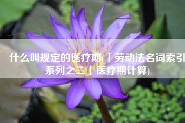 什么叫规定的医疗期(「劳动法名词索引系列之二」医疗期计算)