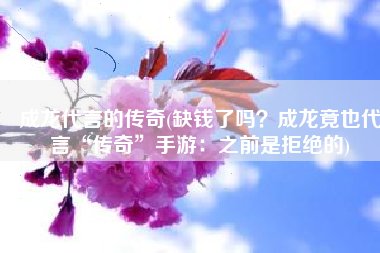 成龙代言的传奇(缺钱了吗？成龙竟也代言“传奇”手游：之前是拒绝的)