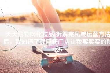 天天购物网化妆品(拆解完私域运营方法后，我知道了屈臣氏门店让我买买买的秘密)