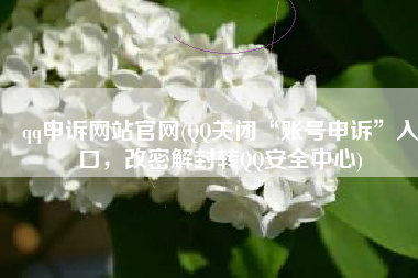 qq申诉网站官网(QQ关闭“账号申诉”入口，改密解封转QQ安全中心)