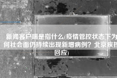 新闻客户端是指什么(疫情管控状态下为何社会面仍持续出现新增病例？北京疾控回应)
