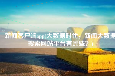 新闻客户端app(大数据时代，新闻大数据搜索网站平台有哪些？)