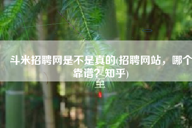 斗米招聘网是不是真的(招聘网站，哪个靠谱？知乎)