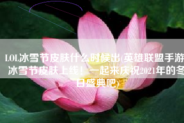 LOL冰雪节皮肤什么时候出(英雄联盟手游：冰雪节皮肤上线！一起来庆祝2021年的冬日盛典吧)