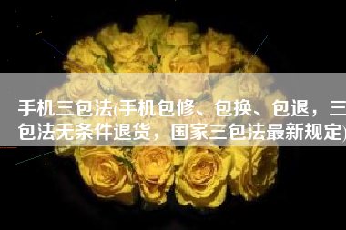 手机三包法(手机包修、包换、包退，三包法无条件退货，国家三包法最新规定)