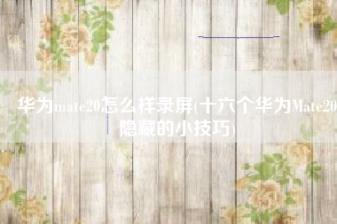 华为mate20怎么样录屏(十六个华为Mate20隐藏的小技巧)
