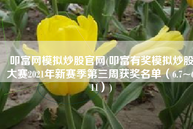 叩富网模拟炒股官网(叩富有奖模拟炒股大赛2021年新赛季第三周获奖名单（6.7~6.11）)