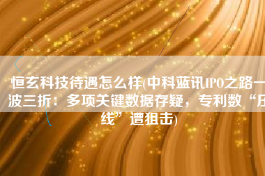 恒玄科技待遇怎么样(中科蓝讯IPO之路一波三折：多项关键数据存疑，专利数“压线”遭狙击)