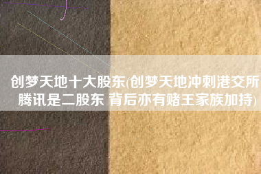 创梦天地十大股东(创梦天地冲刺港交所：腾讯是二股东 背后亦有赌王家族加持)