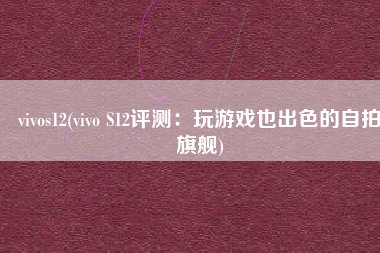 vivos12(vivo S12评测：玩游戏也出色的自拍旗舰)