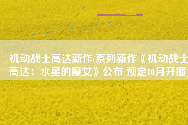 机动战士高达新作(系列新作《机动战士高达：水星的魔女》公布 预定10月开播)