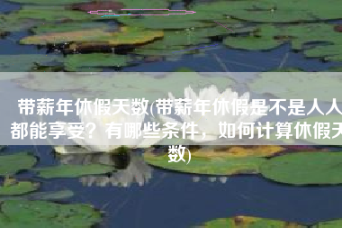 带薪年休假天数(带薪年休假是不是人人都能享受？有哪些条件，如何计算休假天数)