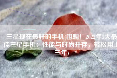 三星现在最好的手机(围观！2022年5大最佳三星手机：性能与时尚并存，轻松用上三年)