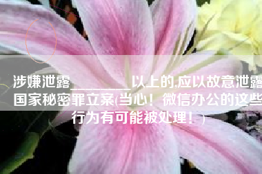 涉嫌泄露________以上的,应以故意泄露国家秘密罪立案(当心！微信办公的这些行为有可能被处理！)