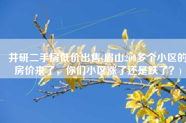 井研二手房低价出售(眉山200多个小区的房价来了，你们小区涨了还是跌了？)