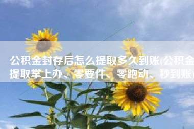 公积金封存后怎么提取多久到账(公积金提取掌上办、零要件、零跑动、秒到账)