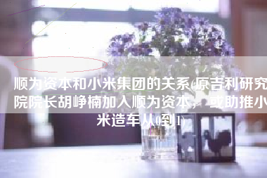 顺为资本和小米集团的关系(原吉利研究院院长胡峥楠加入顺为资本， 或助推小米造车从0到1)