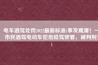 电车酒驾处罚2022最新标准(事发鹰潭！一市民酒驾电动车犯危险驾驶罪，被判刑！)
