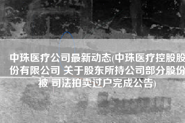 中珠医疗公司最新动态(中珠医疗控股股份有限公司 关于股东所持公司部分股份被 司法拍卖过户完成公告)