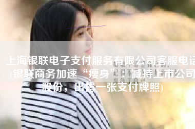 上海银联电子支付服务有限公司客服电话(银联商务加速“瘦身”：减持上市公司股份，出售一张支付牌照)