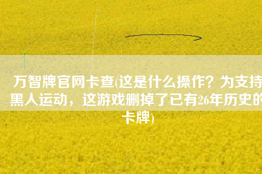 万智牌官网卡查(这是什么操作？为支持黑人运动，这游戏删掉了已有26年历史的卡牌)